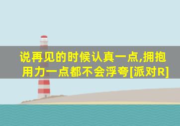 说再见的时候认真一点,拥抱用力一点都不会浮夸[派对R]